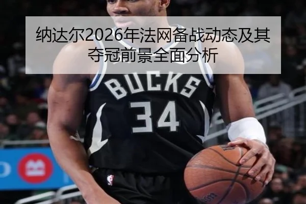 纳达尔2026年法网备战动态及其夺冠前景全面分析
